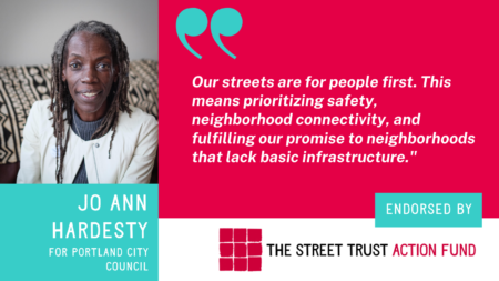 Image of Jo Ann Hardesty with text For Portland City Council and quote Our streets are for people first. This means prioritizing safety, connectivity, and fulfilling our promise to neighborhoods that lack basic infrastructure.